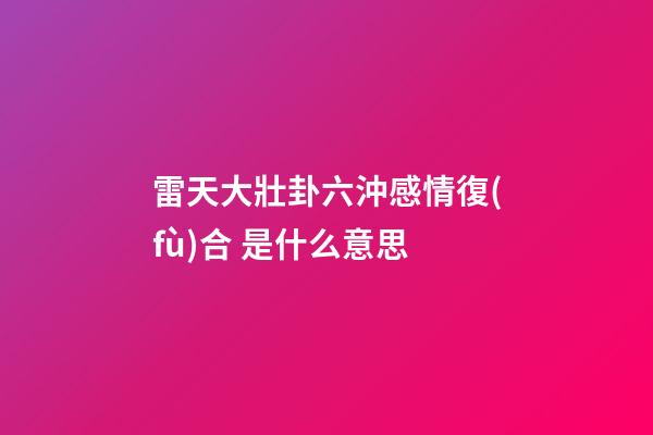 雷天大壯卦六沖感情復(fù)合 是什么意思